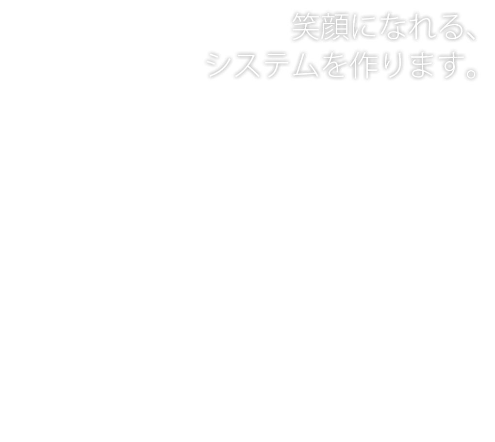 笑顔になれる、 システムを作ります。